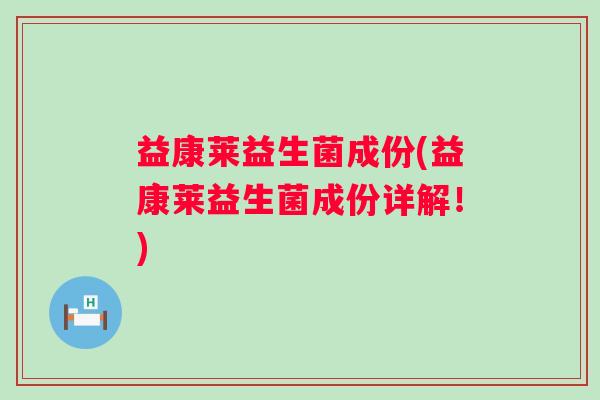 益康莱益生菌成份(益康莱益生菌成份详解!) 益康莱益生菌成份(益康莱益生菌成份详解!)