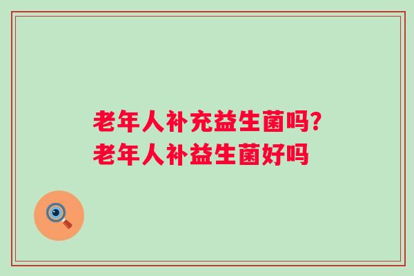 老年人补充益生菌吗？老年人补益生菌好吗