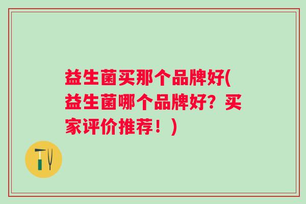 益生菌买那个品牌好(益生菌哪个品牌好?买家评价推荐!) 益生菌买那个品牌好(益生菌哪个品牌好?买家评价推荐!)