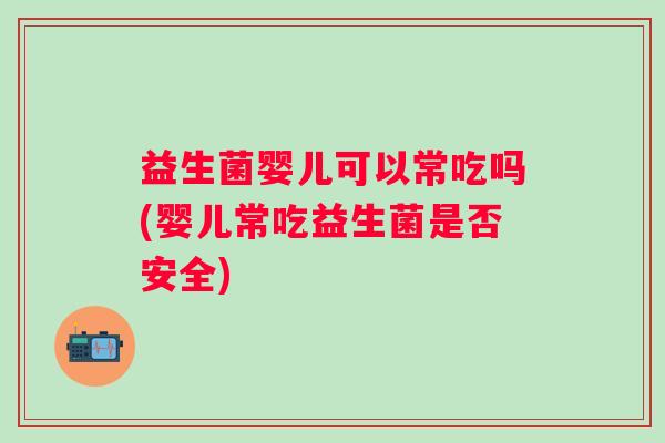 益生菌婴儿可以常吃吗(婴儿常吃益生菌是否安全)