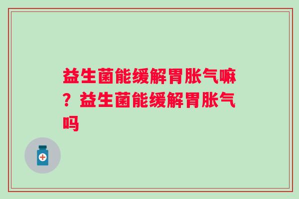 益生菌能缓解胃嘛？益生菌能缓解胃吗