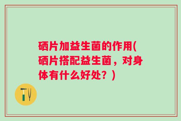 硒片加益生菌的作用(硒片搭配益生菌,对身体有什么好处?) 硒片加益生菌的作用(硒片搭配益生菌,对身体有什么好处?)
