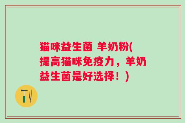 猫咪益生菌 羊奶粉(提高猫咪力，羊奶益生菌是好选择！)