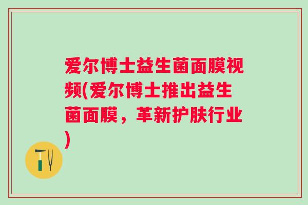 爱尔博士益生菌面膜视频(爱尔博士推出益生菌面膜,革新护肤行业) 爱尔博士益生菌面膜视频(爱尔博士推出益生菌面膜,革新护肤行业)