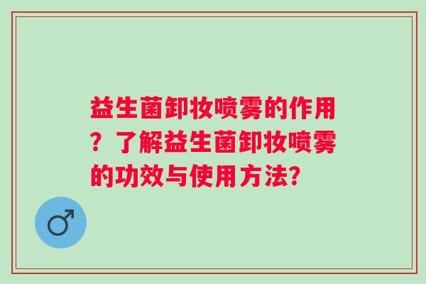 益生菌卸妆喷雾的作用?了解益生菌卸妆喷雾的功效与使用方法? 益生菌卸妆喷雾的作用?了解益生菌卸妆喷雾的功效与使用方法?