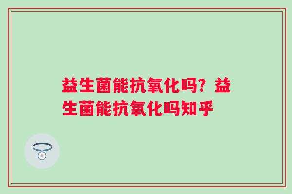 益生菌能吗?益生菌能吗知乎 益生菌能吗?益生菌能吗知乎