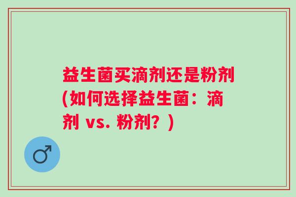益生菌买滴剂还是粉剂(如何选择益生菌:滴剂 vs. 粉剂?) 益生菌买滴剂还是粉剂(如何选择益生菌:滴剂 vs. 粉剂?)