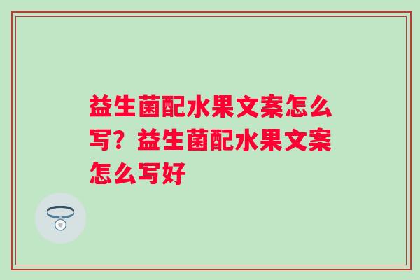 益生菌配水果文案怎么写?益生菌配水果文案怎么写好 益生菌配水果文案怎么写?益生菌配水果文案怎么写好