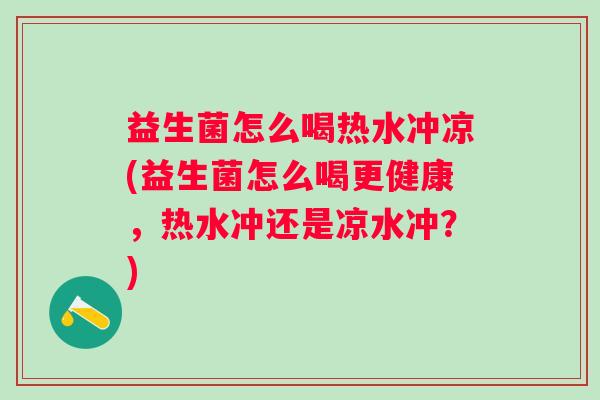 益生菌怎么喝热水冲凉(益生菌怎么喝更健康,热水冲还是凉水冲?) 益生菌怎么喝热水冲凉(益生菌怎么喝更健康,热水冲还是凉水冲?)