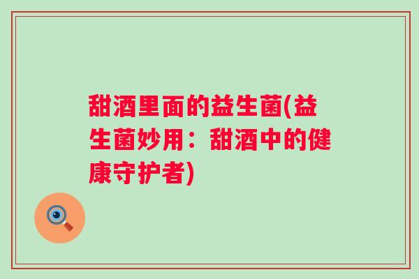 甜酒里面的益生菌(益生菌妙用：甜酒中的健康守护者)