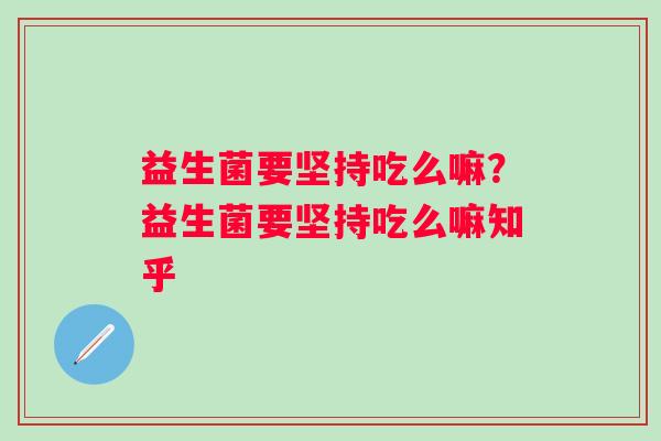 益生菌要坚持吃么嘛？益生菌要坚持吃么嘛知乎