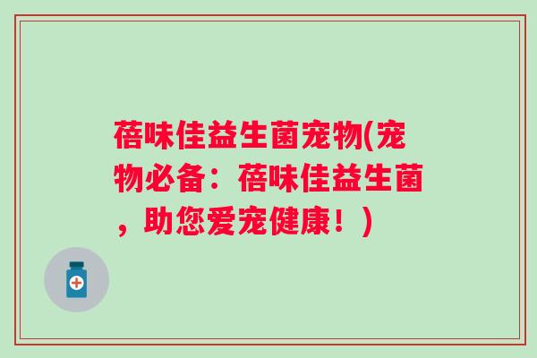 蓓味佳益生菌宠物(宠物必备：蓓味佳益生菌，助您爱宠健康！)
