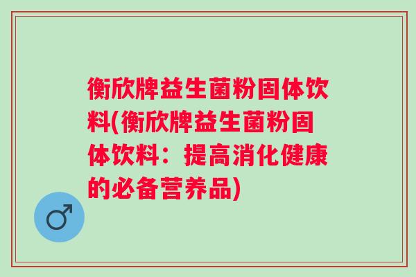 衡欣牌益生菌粉固体饮料(衡欣牌益生菌粉固体饮料：提高消化健康的必备营养品)