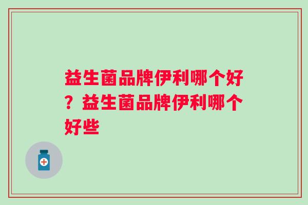 益生菌品牌伊利哪个好？益生菌品牌伊利哪个好些