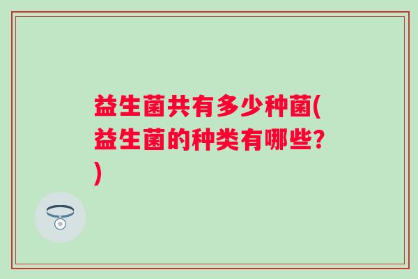 益生菌共有多少种菌(益生菌的种类有哪些？)