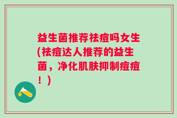 益生菌推荐祛痘吗女生(祛痘达人推荐的益生菌，净化肌肤抑制痘痘！)