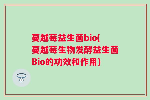 蔓越莓益生菌bio(蔓越莓生物发酵益生菌Bio的功效和作用)
