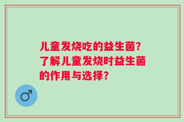 儿童发烧吃的益生菌？了解儿童发烧时益生菌的作用与选择？