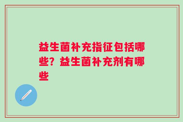 益生菌补充指征包括哪些?益生菌补充剂有哪些 益生菌补充指征包括哪些?益生菌补充剂有哪些