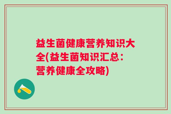 益生菌健康营养知识大全(益生菌知识汇总:营养健康全攻略) 益生菌健康营养知识大全(益生菌知识汇总:营养健康全攻略)