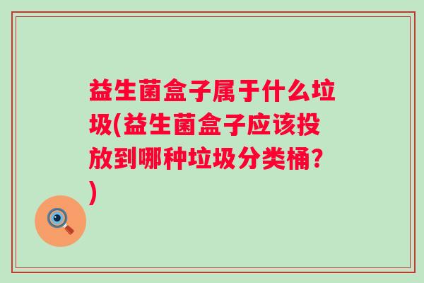 益生菌盒子属于什么垃圾(益生菌盒子应该投放到哪种垃圾分类桶?) 益生菌盒子属于什么垃圾(益生菌盒子应该投放到哪种垃圾分类桶?)