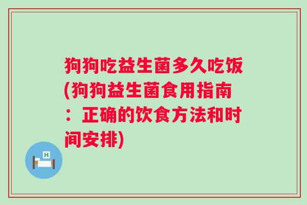 狗狗吃益生菌多久吃饭(狗狗益生菌食用指南：正确的饮食方法和时间安排)