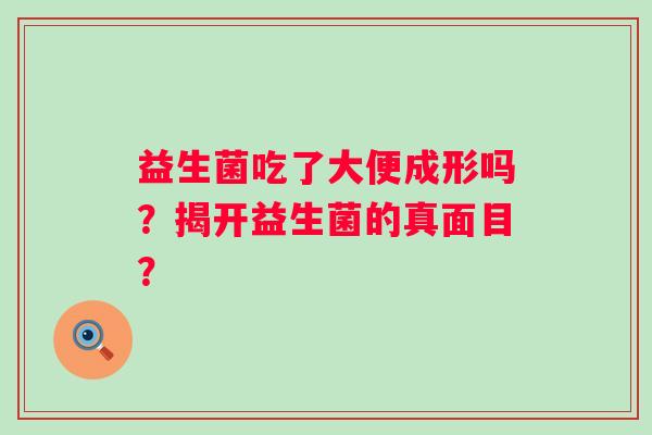 益生菌吃了大便成形吗?揭开益生菌的真面目? 益生菌吃了大便成形吗?揭开益生菌的真面目?