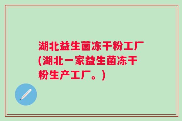 湖北益生菌冻干粉工厂(湖北一家益生菌冻干粉生产工厂。)