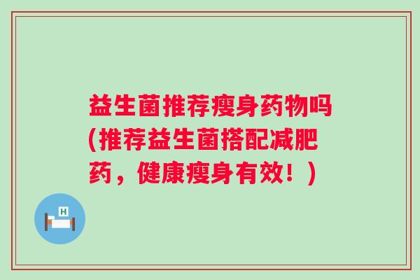 益生菌推荐瘦身吗(推荐益生菌搭配药,健康瘦身有效!) 益生菌推荐瘦身吗(推荐益生菌搭配药,健康瘦身有效!)