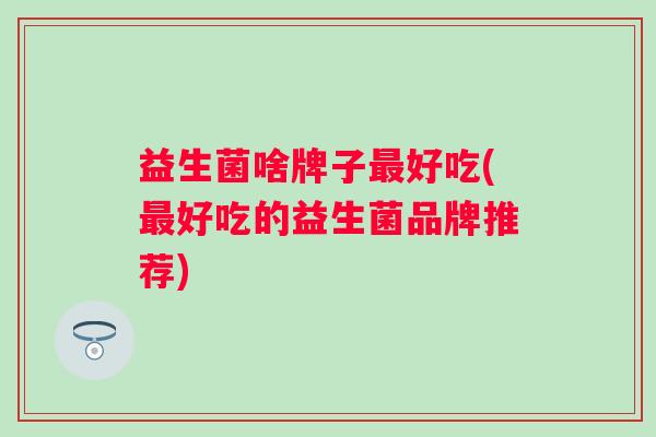 益生菌啥牌子好吃(好吃的益生菌品牌推荐) 益生菌啥牌子好吃(好吃的益生菌品牌推荐)
