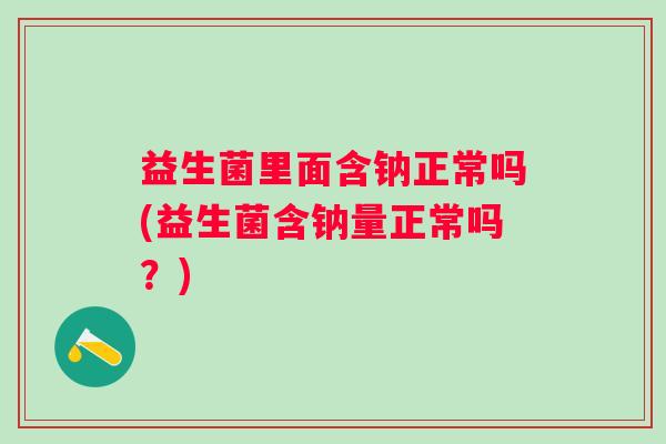 益生菌里面含钠正常吗(益生菌含钠量正常吗？)