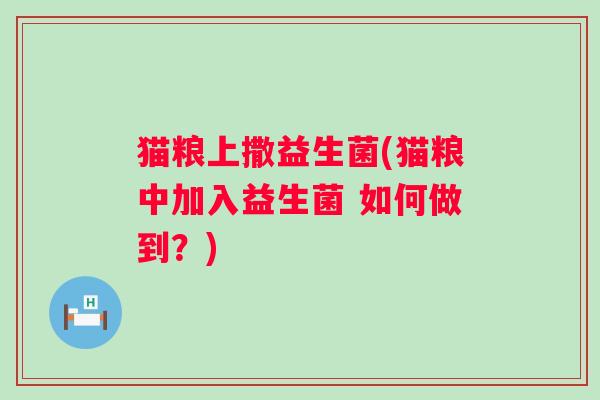 猫粮上撒益生菌(猫粮中加入益生菌 如何做到?) 猫粮上撒益生菌(猫粮中加入益生菌 如何做到?)
