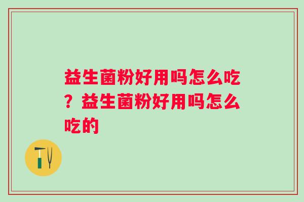 益生菌粉好用吗怎么吃？益生菌粉好用吗怎么吃的