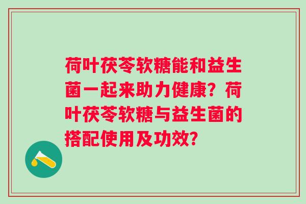 荷叶茯苓软糖能和益生菌一起来助力健康?荷叶茯苓软糖与益生菌的搭配使用及功效? 荷叶茯苓软糖能和益生菌一起来助力健康?荷叶茯苓软糖与益生菌的搭配使用及功效?