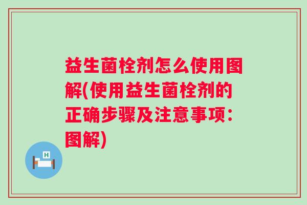益生菌栓剂怎么使用图解(使用益生菌栓剂的正确步骤及注意事项:图解) 益生菌栓剂怎么使用图解(使用益生菌栓剂的正确步骤及注意事项:图解)