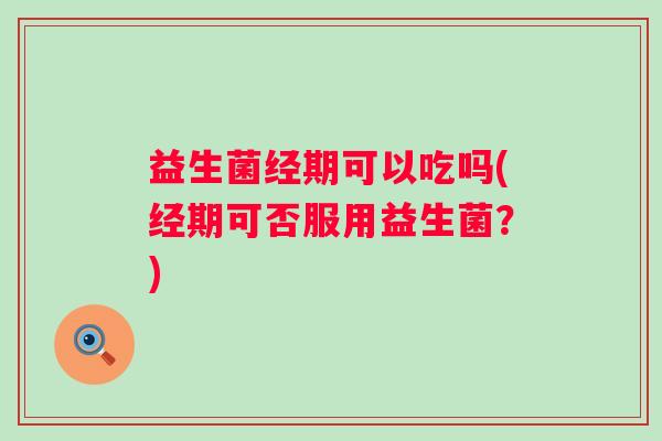益生菌经期可以吃吗(经期可否服用益生菌？)