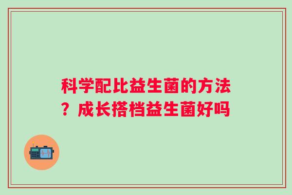 科学配比益生菌的方法?成长搭档益生菌好吗 科学配比益生菌的方法?成长搭档益生菌好吗