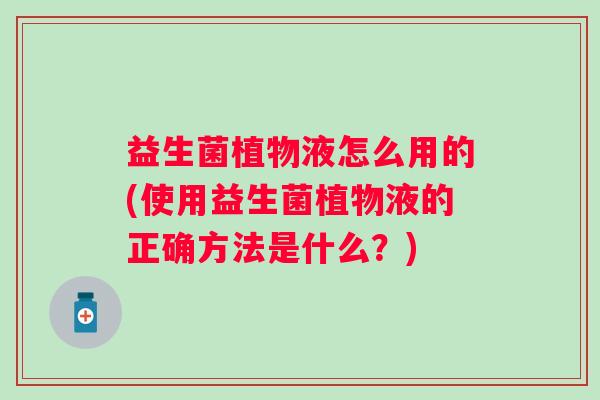 益生菌植物液怎么用的(使用益生菌植物液的正确方法是什么?) 益生菌植物液怎么用的(使用益生菌植物液的正确方法是什么?)