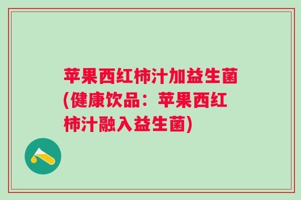 苹果西红柿汁加益生菌(健康饮品：苹果西红柿汁融入益生菌)