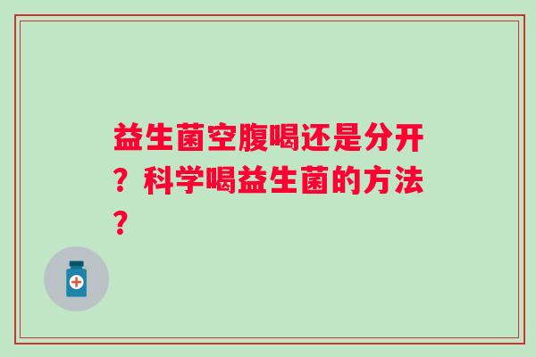 益生菌空腹喝还是分开?科学喝益生菌的方法? 益生菌空腹喝还是分开?科学喝益生菌的方法?