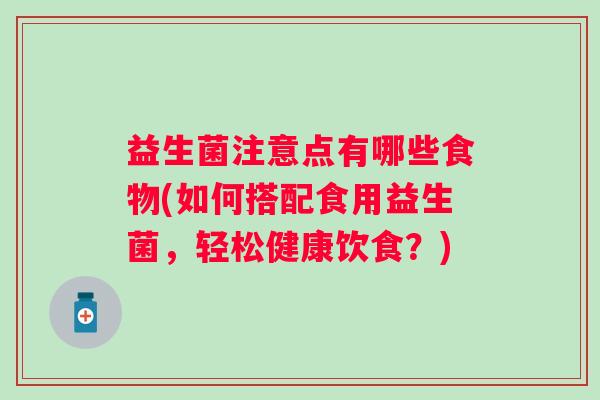 益生菌注意点有哪些食物(如何搭配食用益生菌，轻松健康饮食？)
