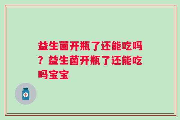 益生菌开瓶了还能吃吗?益生菌开瓶了还能吃吗宝宝 益生菌开瓶了还能吃吗?益生菌开瓶了还能吃吗宝宝