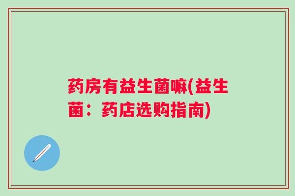药房有益生菌嘛(益生菌：药店选购指南)