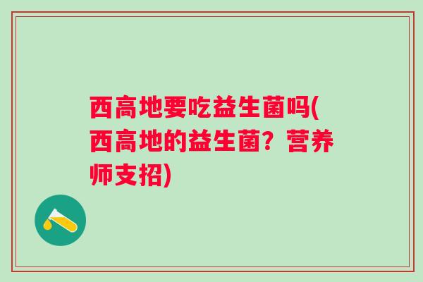 西高地要吃益生菌吗(西高地的益生菌？营养师支招)