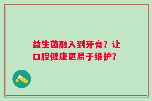 益生菌融入到牙膏？让口腔健康更易于维护？