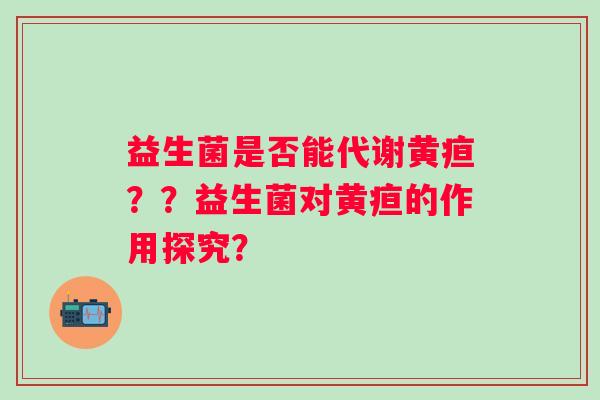 益生菌是否能代谢黄疸？？益生菌对黄疸的作用探究？