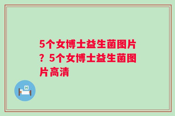 5个女博士益生菌图片？5个女博士益生菌图片高清