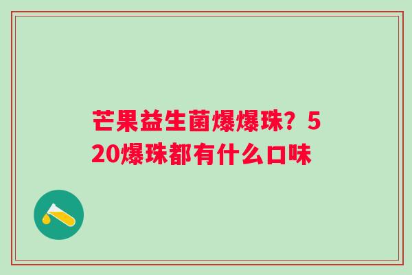 芒果益生菌爆爆珠？520爆珠都有什么口味
