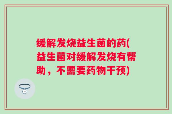 缓解发烧益生菌的药(益生菌对缓解发烧有帮助，不需要药物干预)