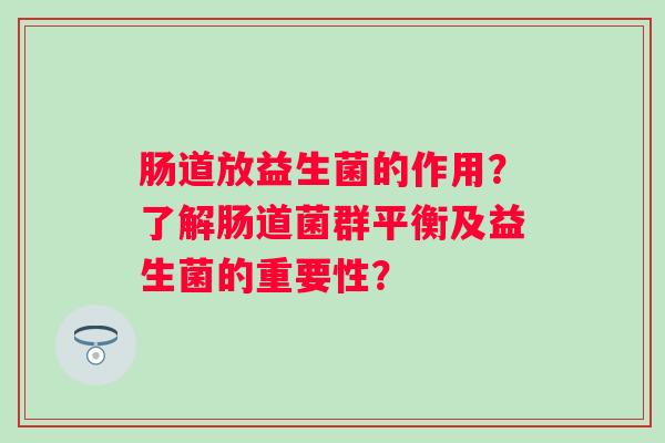 肠道放益生菌的作用？了解肠道菌群平衡及益生菌的重要性？